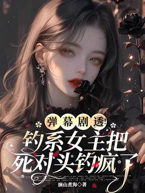 弹幕剧透钓系女主把死对头钓疯了弹幕剧透钓系女主把死对头钓疯了