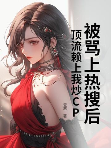 被骂上热搜后，顶流赖上我炒CP被骂上热搜后，顶流赖上我炒CP