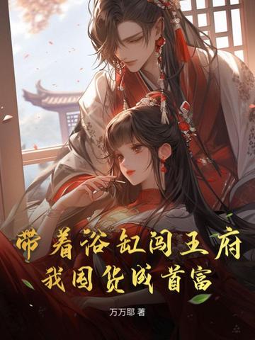 带着浴缸闯王府，我囤货成首富带着浴缸闯王府，我囤货成首富