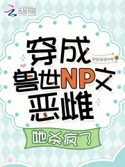 穿成兽世NP文恶雌，她杀疯了穿成兽世NP文恶雌，她杀疯了